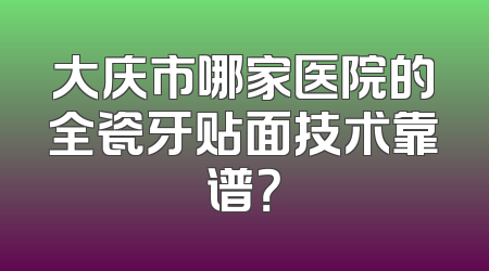 大庆市哪家医院的全瓷牙贴面技术靠谱？