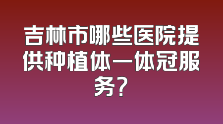 吉林市哪些医院提供种植体一体冠服务？