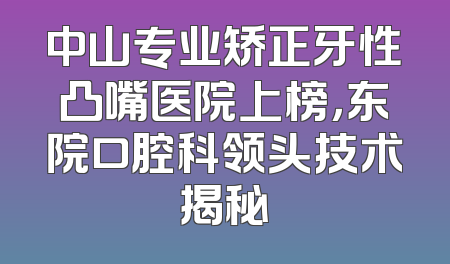 中山专业矫正牙性凸嘴医院上榜，东院口腔科领头技术揭秘