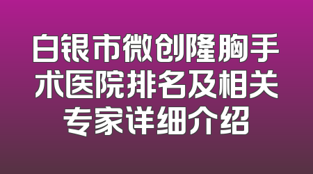 白银市微创隆胸手术医院排名及相关专家详细介绍