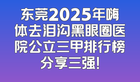 东莞2025年嗨体去泪沟黑眼圈医院公立三甲排行榜分享三强！