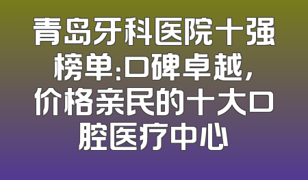 青岛牙科医院十强榜单：口碑卓越，价格亲民的十大口腔医疗中心