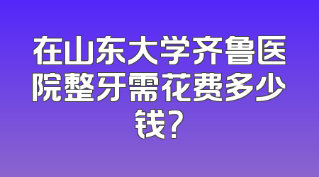 在山东大学齐鲁医院整牙需花费多少钱？