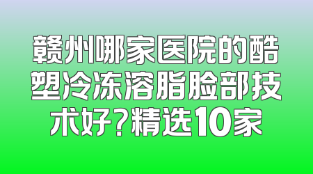 赣州哪家医院的酷塑冷冻溶脂脸部技术好？精选10家
