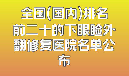 全国（国内）排名前二十的下眼睑外翻修复医院名单公布