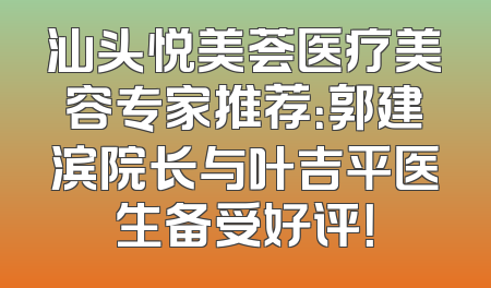 汕头悦美荟医疗美容专家推荐：郭建滨院长与叶吉平医生备受好评！