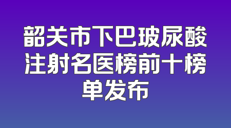 韶关市下巴玻尿酸注射名医榜前十榜单发布