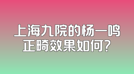 上海九院的杨一鸣正畸效果如何？
