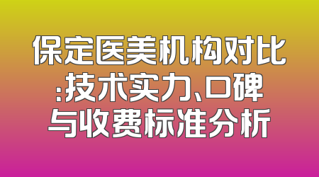 保定医美机构对比：技术实力、口碑与收费标准分析