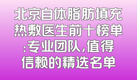 北京自体脂肪填充热敷医生前十榜单：专业团队，值得信赖的精选名单