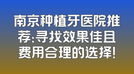 南京种植牙医院推荐：寻找效果佳且费用合理的选择！