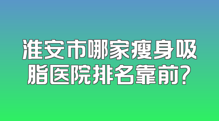 淮安市哪家瘦身吸脂医院排名靠前？
