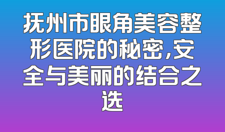 抚州市眼角美容整形医院的秘密，安全与美丽的结合之选