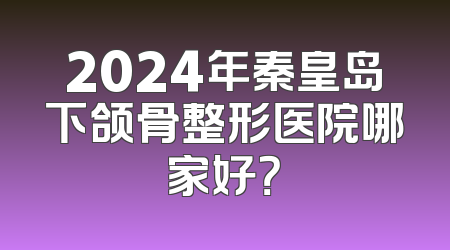 2024年秦皇岛下颌骨整形医院哪家好？