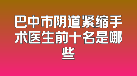 巴中市阴道紧缩手术医生前十名是哪些