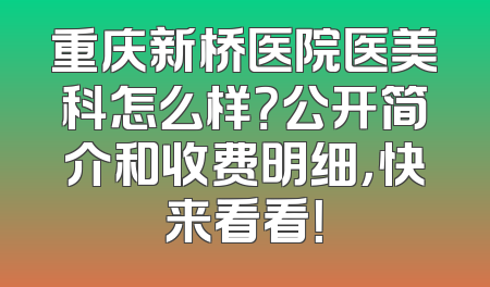 重庆新桥医院医美科怎么样？公开简介和收费明细，快来看看！