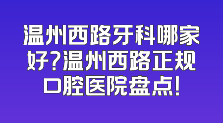 温州西路牙科哪家好？温州西路正规口腔医院盘点！