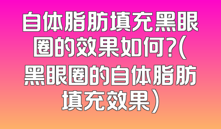 自体脂肪填充黑眼圈的效果如何？(黑眼圈的自体脂肪填充效果)