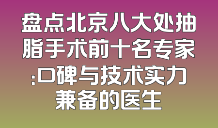 盘点北京八大处抽脂手术前十名专家：口碑与技术实力兼备的医生