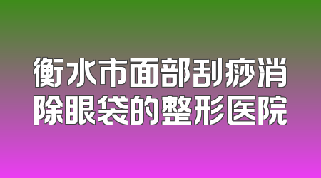衡水市面部刮痧消除眼袋的整形医院