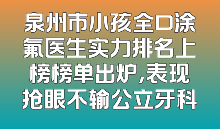 泉州市小孩全口涂氟医生实力排名上榜榜单出炉，表现抢眼不输公立牙科