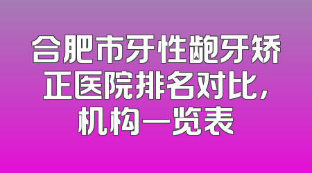 合肥市牙性龅牙矫正医院排名对比，机构一览表