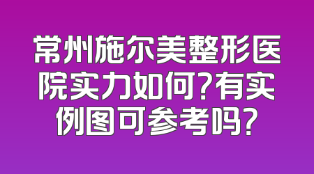 常州施尔美整形医院实力如何？有实例图可参考吗？