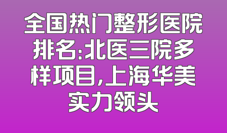 全国热门整形医院排名：北医三院多样项目，上海华美实力领头