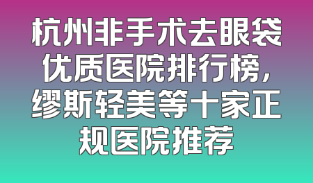 杭州非手术去眼袋优质医院排行榜，缪斯轻美等十家正规医院推荐