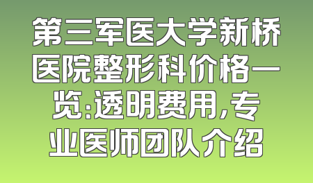 第三军医大学新桥医院整形科价格一览：透明费用，专业医师团队介绍