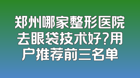 郑州哪家整形医院去眼袋技术好？用户推荐前三名单