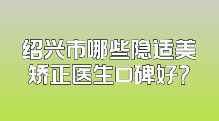 绍兴市哪些隐适美矫正医生口碑好？