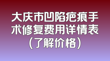 大庆市凹陷疤痕手术修复费用详情表（了解价格）