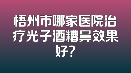 梧州市哪家医院治疗光子酒糟鼻效果好？