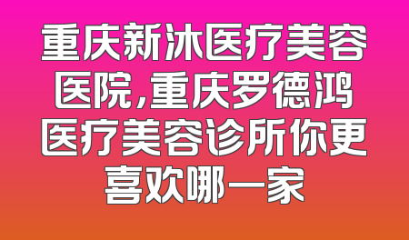 重庆新沐医疗美容医院，重庆罗德鸿医疗美容诊所你更喜欢哪一家
