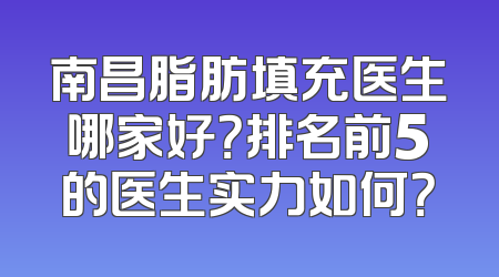 南昌脂肪填充医生哪家好？排名前5的医生实力如何？