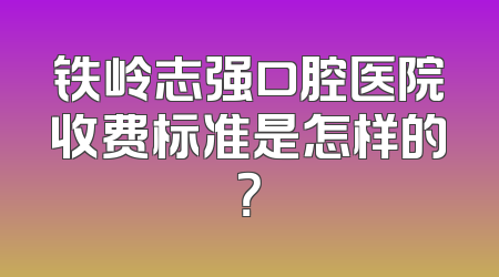 铁岭志强口腔医院收费标准是怎样的？