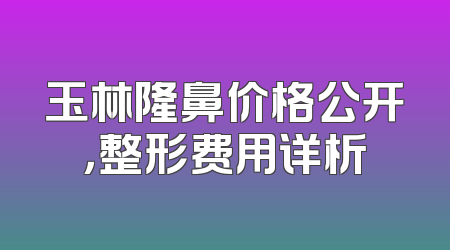 玉林隆鼻价格公开，整形费用详析