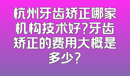 杭州牙齿矫正哪家机构技术好？牙齿矫正的费用大概是多少？