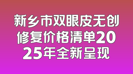 新乡市双眼皮无创修复价格清单2025年全新呈现