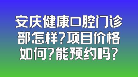 安庆健康口腔门诊部怎样？项目价格如何？能预约吗？