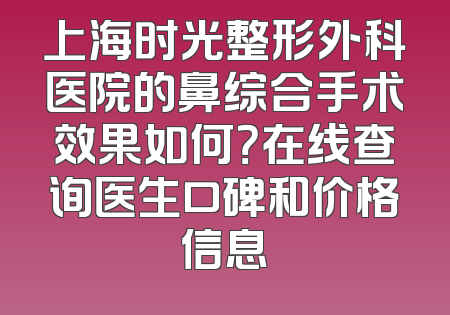 上海时光整形外科医院的鼻综合手术效果如何？在线查询医生口碑和价格信息