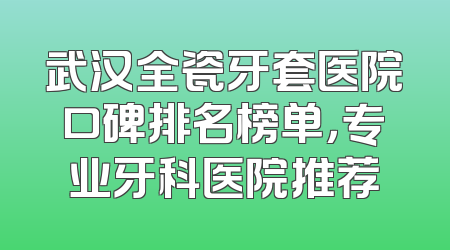 武汉全瓷牙套医院口碑排名榜单，专业牙科医院推荐