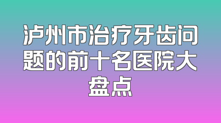 泸州市治疗牙齿问题的前十名医院大盘点