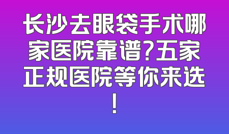 长沙去眼袋手术哪家医院靠谱？五家正规医院等你来选！