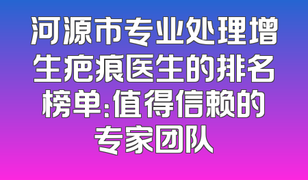 河源市专业处理增生疤痕医生的排名榜单：值得信赖的专家团队