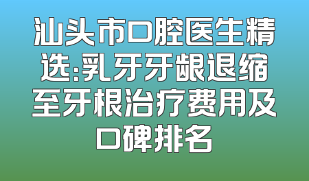 汕头市口腔医生精选：乳牙牙龈退缩至牙根治疗费用及口碑排名