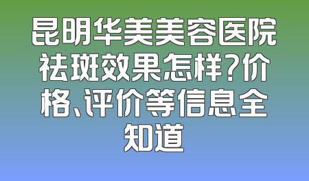 昆明华美美容医院祛斑效果怎样？价格、评价等信息全知道