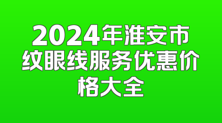 2024年淮安市纹眼线服务优惠价格大全