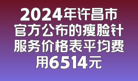 2024年许昌市官方公布的瘦脸针服务价格表平均费用6514元